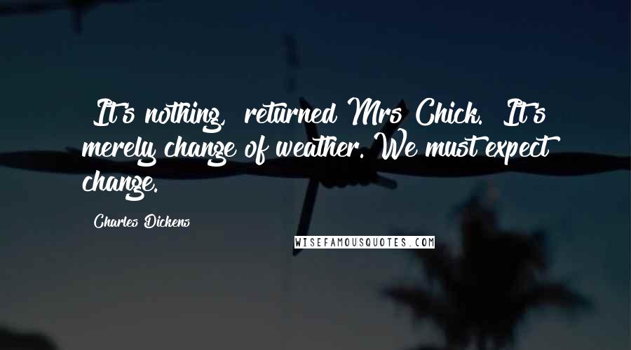 Charles Dickens Quotes: "It's nothing," returned Mrs Chick. "It's merely change of weather. We must expect change."