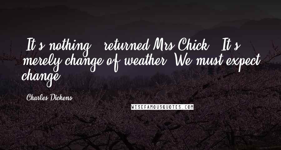 Charles Dickens Quotes: "It's nothing," returned Mrs Chick. "It's merely change of weather. We must expect change."