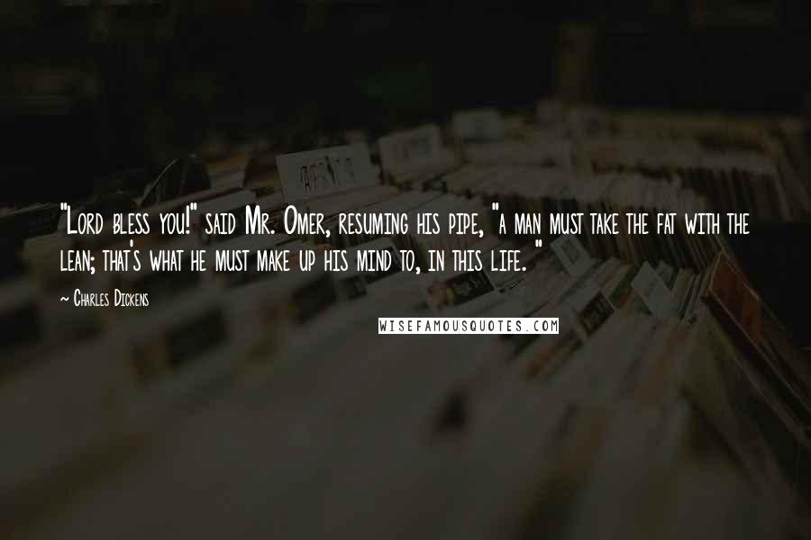 Charles Dickens Quotes: "Lord bless you!" said Mr. Omer, resuming his pipe, "a man must take the fat with the lean; that's what he must make up his mind to, in this life. "