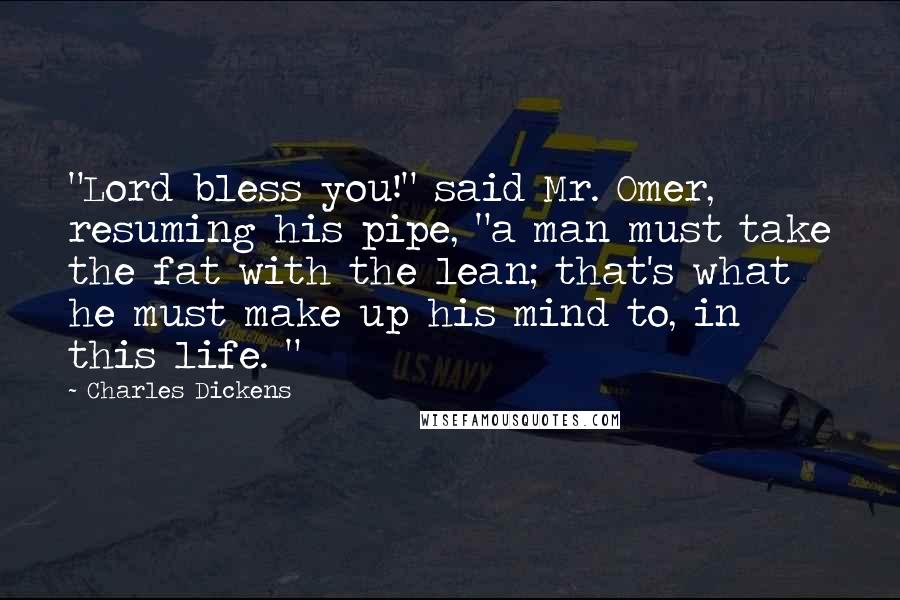 Charles Dickens Quotes: "Lord bless you!" said Mr. Omer, resuming his pipe, "a man must take the fat with the lean; that's what he must make up his mind to, in this life. "