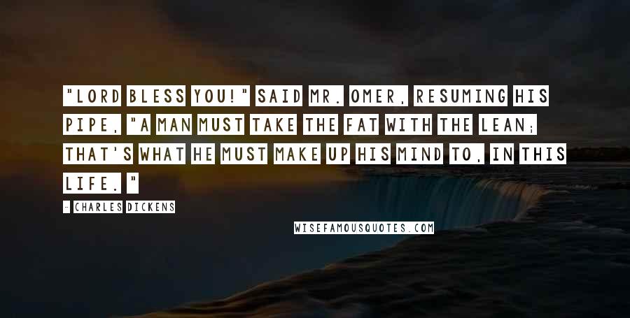 Charles Dickens Quotes: "Lord bless you!" said Mr. Omer, resuming his pipe, "a man must take the fat with the lean; that's what he must make up his mind to, in this life. "