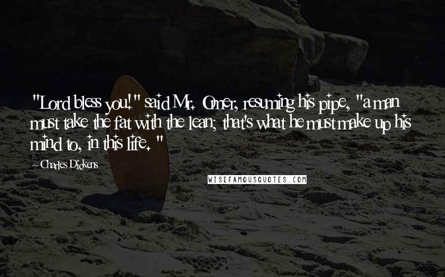 Charles Dickens Quotes: "Lord bless you!" said Mr. Omer, resuming his pipe, "a man must take the fat with the lean; that's what he must make up his mind to, in this life. "