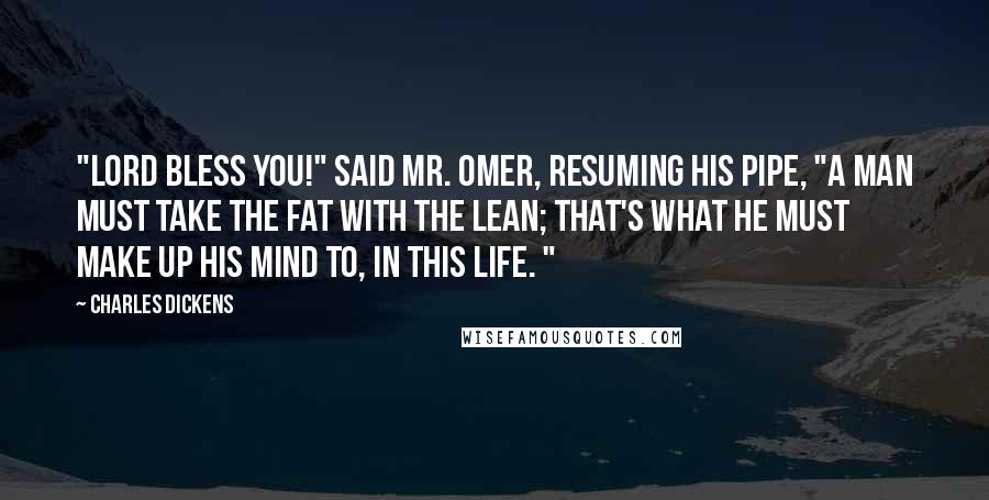 Charles Dickens Quotes: "Lord bless you!" said Mr. Omer, resuming his pipe, "a man must take the fat with the lean; that's what he must make up his mind to, in this life. "