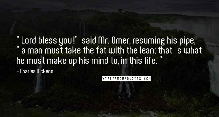 Charles Dickens Quotes: "Lord bless you!" said Mr. Omer, resuming his pipe, "a man must take the fat with the lean; that's what he must make up his mind to, in this life. "