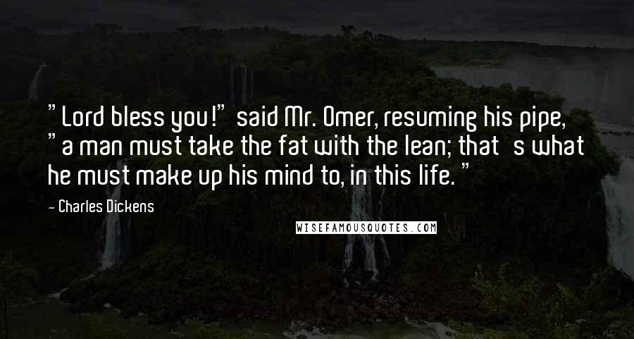 Charles Dickens Quotes: "Lord bless you!" said Mr. Omer, resuming his pipe, "a man must take the fat with the lean; that's what he must make up his mind to, in this life. "