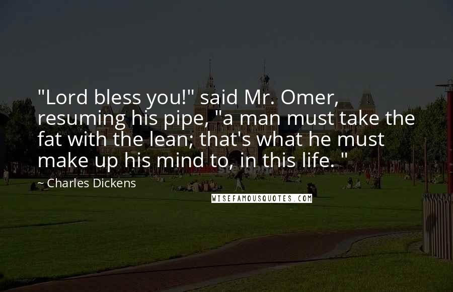Charles Dickens Quotes: "Lord bless you!" said Mr. Omer, resuming his pipe, "a man must take the fat with the lean; that's what he must make up his mind to, in this life. "