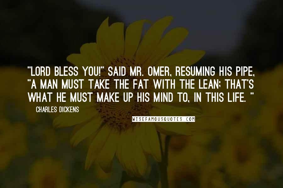 Charles Dickens Quotes: "Lord bless you!" said Mr. Omer, resuming his pipe, "a man must take the fat with the lean; that's what he must make up his mind to, in this life. "