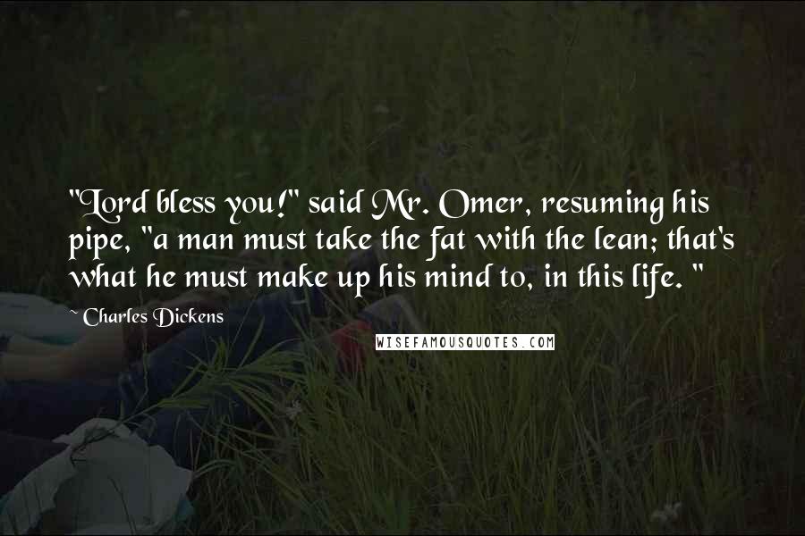 Charles Dickens Quotes: "Lord bless you!" said Mr. Omer, resuming his pipe, "a man must take the fat with the lean; that's what he must make up his mind to, in this life. "