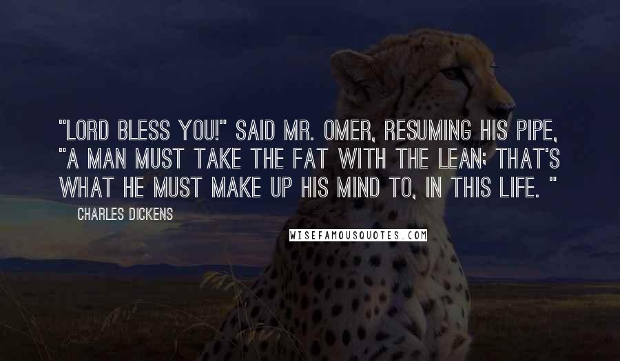 Charles Dickens Quotes: "Lord bless you!" said Mr. Omer, resuming his pipe, "a man must take the fat with the lean; that's what he must make up his mind to, in this life. "