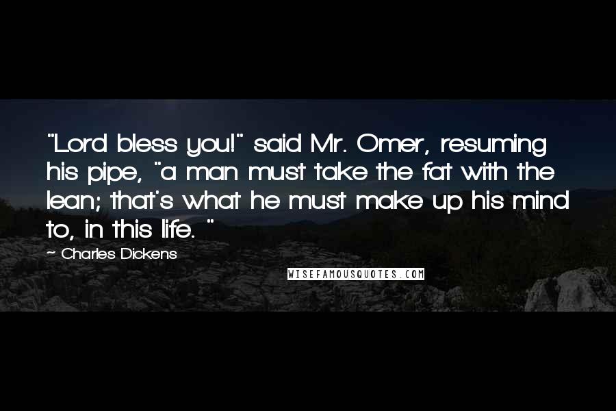 Charles Dickens Quotes: "Lord bless you!" said Mr. Omer, resuming his pipe, "a man must take the fat with the lean; that's what he must make up his mind to, in this life. "