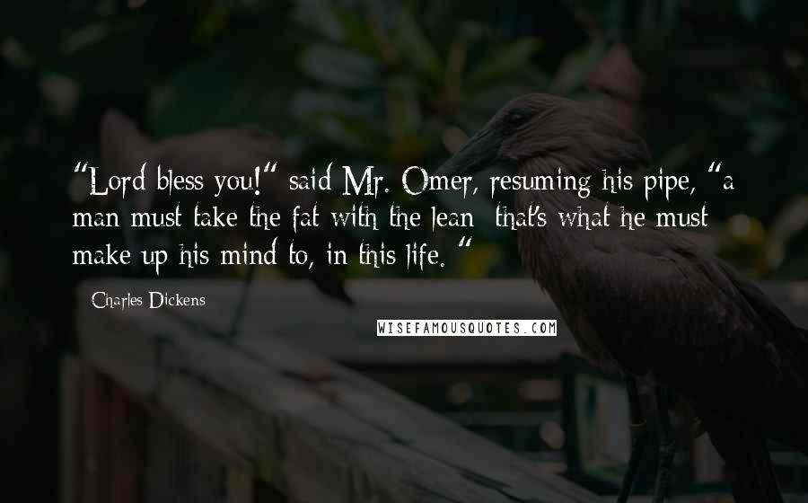 Charles Dickens Quotes: "Lord bless you!" said Mr. Omer, resuming his pipe, "a man must take the fat with the lean; that's what he must make up his mind to, in this life. "