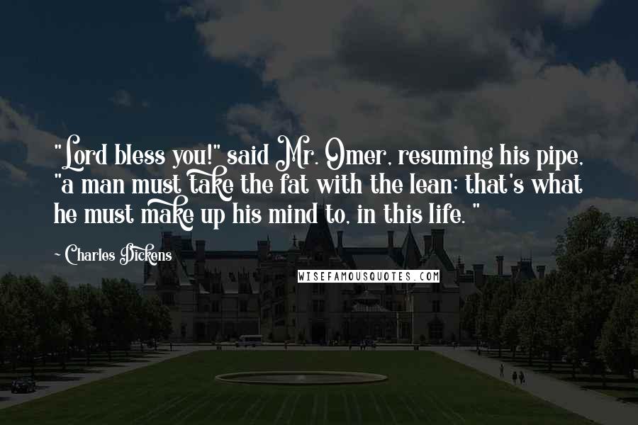 Charles Dickens Quotes: "Lord bless you!" said Mr. Omer, resuming his pipe, "a man must take the fat with the lean; that's what he must make up his mind to, in this life. "