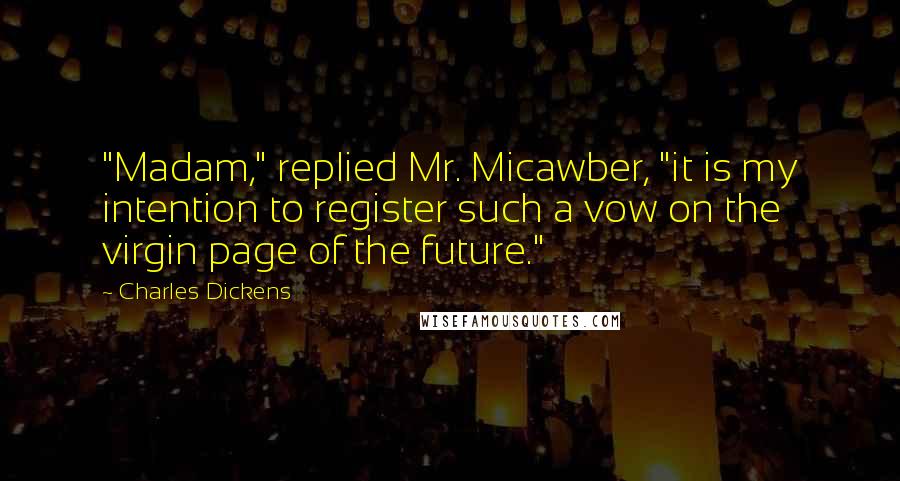 Charles Dickens Quotes: "Madam," replied Mr. Micawber, "it is my intention to register such a vow on the virgin page of the future."