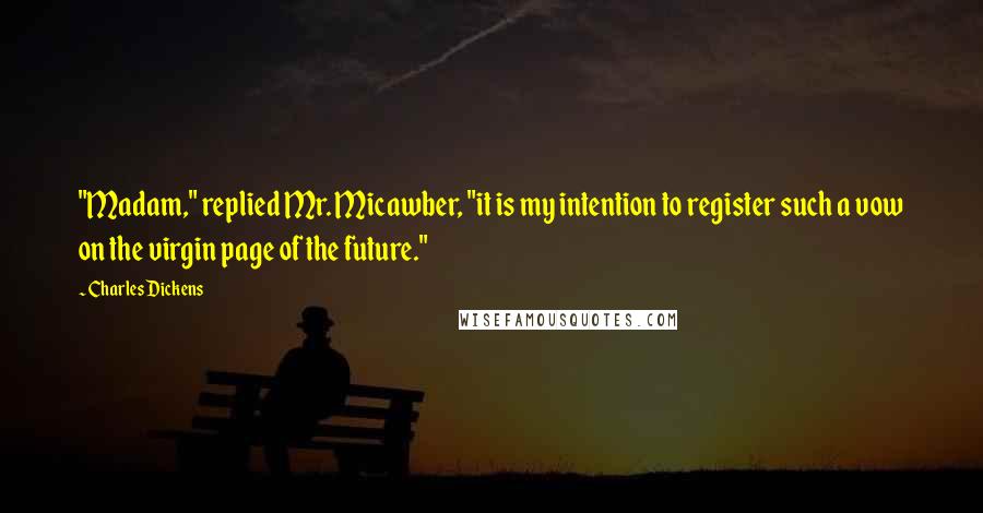 Charles Dickens Quotes: "Madam," replied Mr. Micawber, "it is my intention to register such a vow on the virgin page of the future."