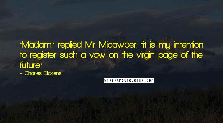 Charles Dickens Quotes: "Madam," replied Mr. Micawber, "it is my intention to register such a vow on the virgin page of the future."