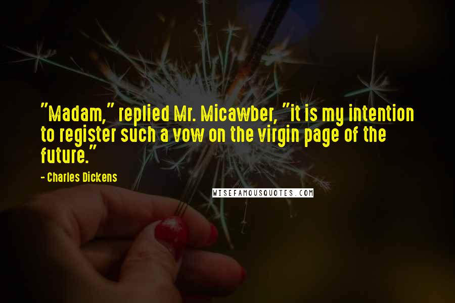 Charles Dickens Quotes: "Madam," replied Mr. Micawber, "it is my intention to register such a vow on the virgin page of the future."