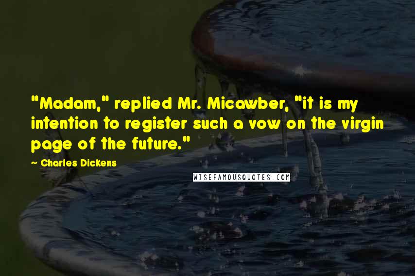 Charles Dickens Quotes: "Madam," replied Mr. Micawber, "it is my intention to register such a vow on the virgin page of the future."