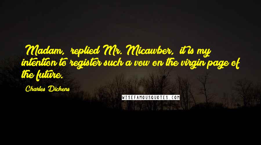 Charles Dickens Quotes: "Madam," replied Mr. Micawber, "it is my intention to register such a vow on the virgin page of the future."