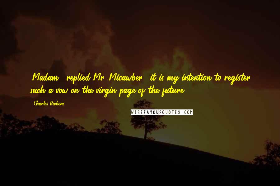 Charles Dickens Quotes: "Madam," replied Mr. Micawber, "it is my intention to register such a vow on the virgin page of the future."