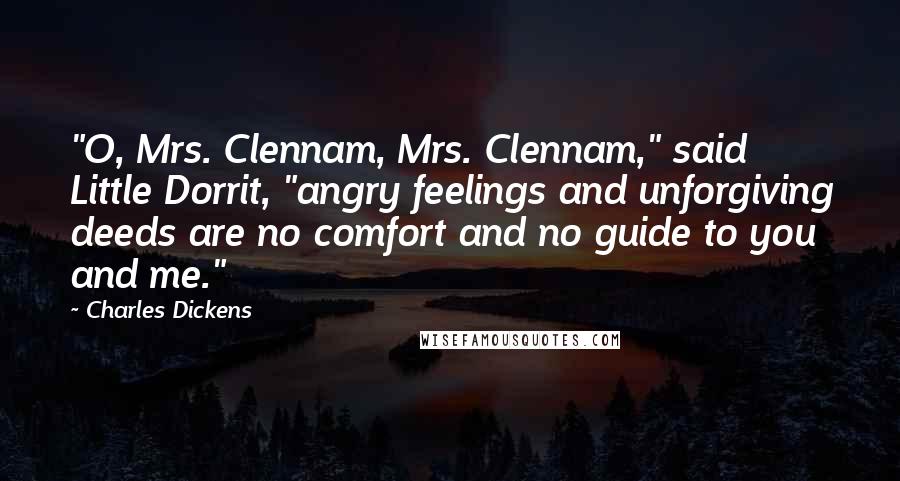 Charles Dickens Quotes: "O, Mrs. Clennam, Mrs. Clennam," said Little Dorrit, "angry feelings and unforgiving deeds are no comfort and no guide to you and me."