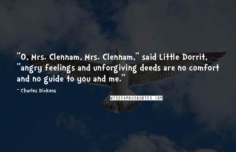 Charles Dickens Quotes: "O, Mrs. Clennam, Mrs. Clennam," said Little Dorrit, "angry feelings and unforgiving deeds are no comfort and no guide to you and me."