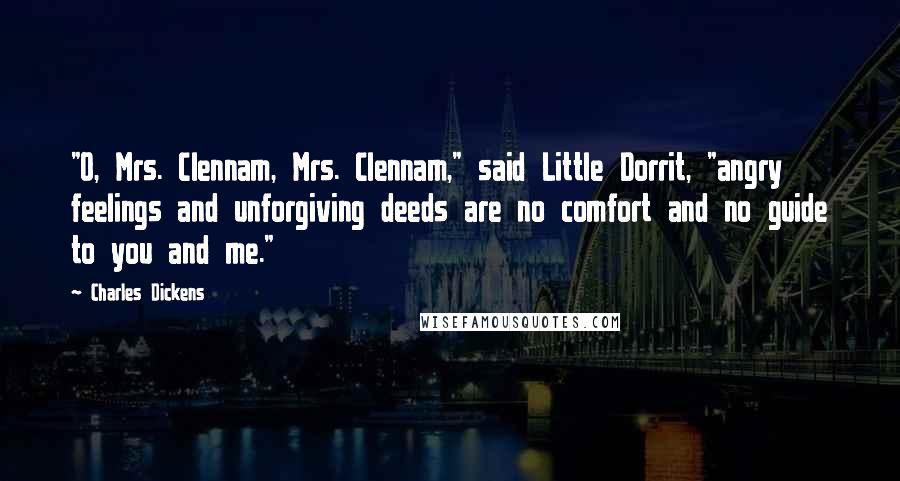 Charles Dickens Quotes: "O, Mrs. Clennam, Mrs. Clennam," said Little Dorrit, "angry feelings and unforgiving deeds are no comfort and no guide to you and me."