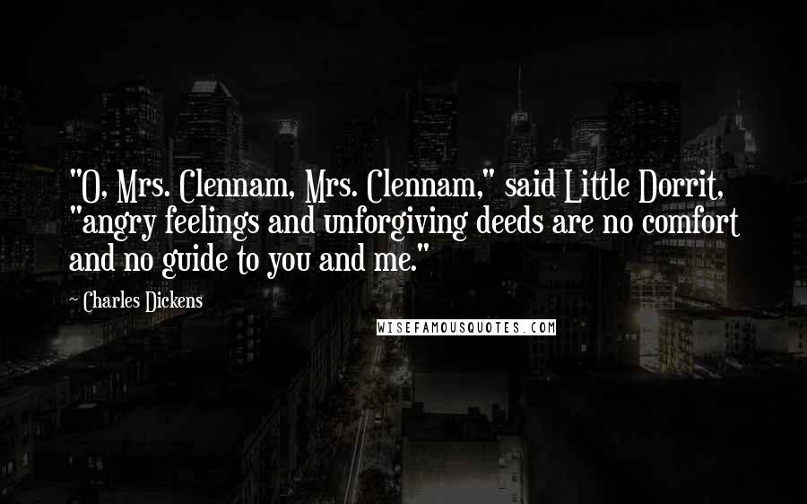 Charles Dickens Quotes: "O, Mrs. Clennam, Mrs. Clennam," said Little Dorrit, "angry feelings and unforgiving deeds are no comfort and no guide to you and me."