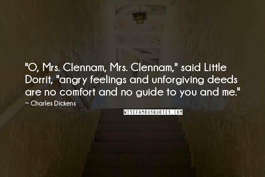 Charles Dickens Quotes: "O, Mrs. Clennam, Mrs. Clennam," said Little Dorrit, "angry feelings and unforgiving deeds are no comfort and no guide to you and me."