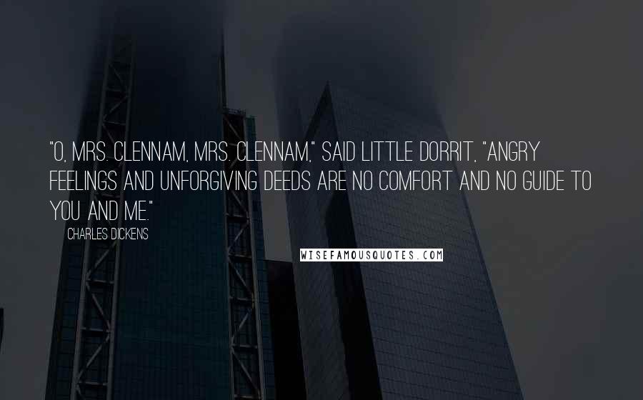 Charles Dickens Quotes: "O, Mrs. Clennam, Mrs. Clennam," said Little Dorrit, "angry feelings and unforgiving deeds are no comfort and no guide to you and me."