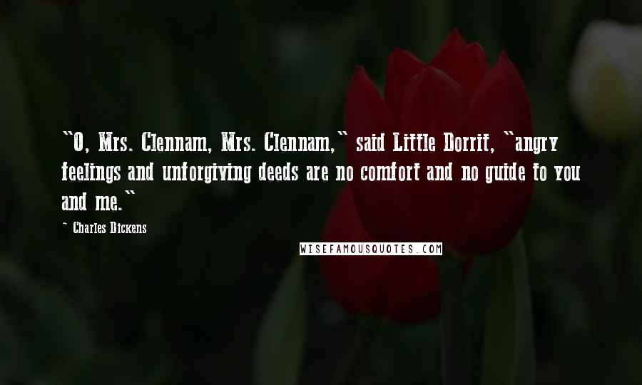 Charles Dickens Quotes: "O, Mrs. Clennam, Mrs. Clennam," said Little Dorrit, "angry feelings and unforgiving deeds are no comfort and no guide to you and me."