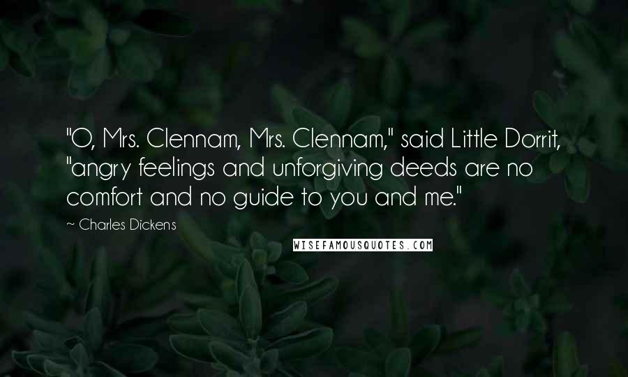 Charles Dickens Quotes: "O, Mrs. Clennam, Mrs. Clennam," said Little Dorrit, "angry feelings and unforgiving deeds are no comfort and no guide to you and me."