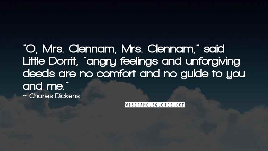 Charles Dickens Quotes: "O, Mrs. Clennam, Mrs. Clennam," said Little Dorrit, "angry feelings and unforgiving deeds are no comfort and no guide to you and me."