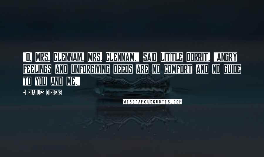 Charles Dickens Quotes: "O, Mrs. Clennam, Mrs. Clennam," said Little Dorrit, "angry feelings and unforgiving deeds are no comfort and no guide to you and me."