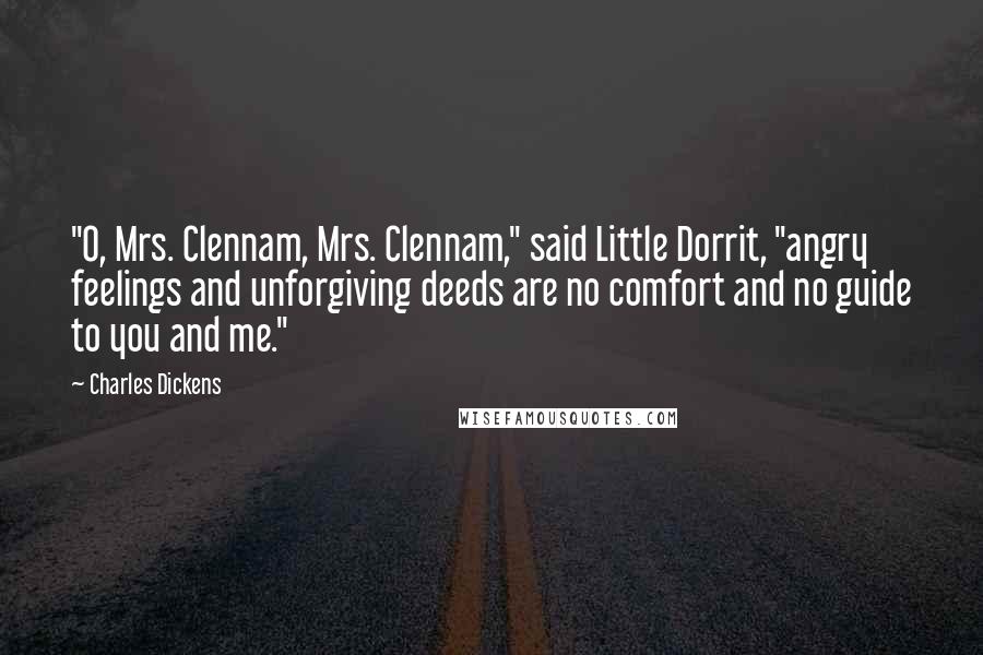 Charles Dickens Quotes: "O, Mrs. Clennam, Mrs. Clennam," said Little Dorrit, "angry feelings and unforgiving deeds are no comfort and no guide to you and me."