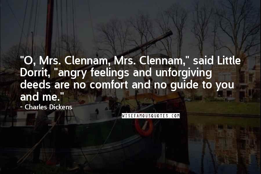 Charles Dickens Quotes: "O, Mrs. Clennam, Mrs. Clennam," said Little Dorrit, "angry feelings and unforgiving deeds are no comfort and no guide to you and me."