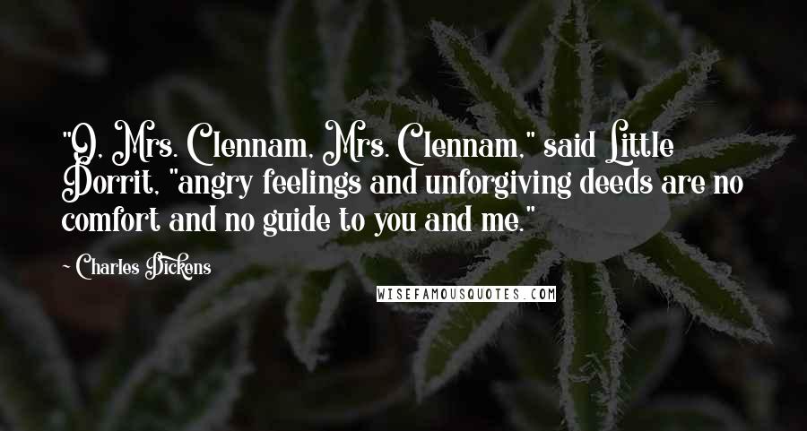 Charles Dickens Quotes: "O, Mrs. Clennam, Mrs. Clennam," said Little Dorrit, "angry feelings and unforgiving deeds are no comfort and no guide to you and me."