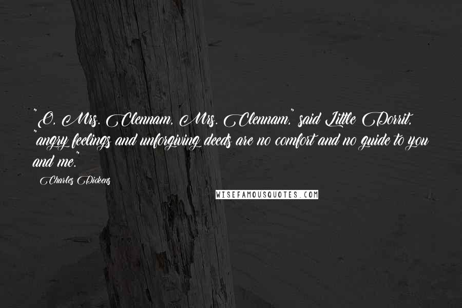 Charles Dickens Quotes: "O, Mrs. Clennam, Mrs. Clennam," said Little Dorrit, "angry feelings and unforgiving deeds are no comfort and no guide to you and me."