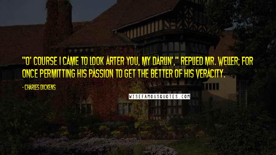 Charles Dickens Quotes: "O' course I came to look arter you, my darlin'," replied Mr. Weller; for once permitting his passion to get the better of his veracity.