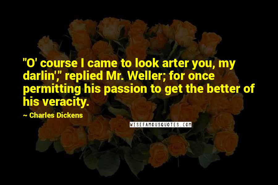 Charles Dickens Quotes: "O' course I came to look arter you, my darlin'," replied Mr. Weller; for once permitting his passion to get the better of his veracity.