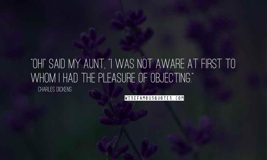 Charles Dickens Quotes: "Oh!" said my aunt, "I was not aware at first to whom I had the pleasure of objecting."
