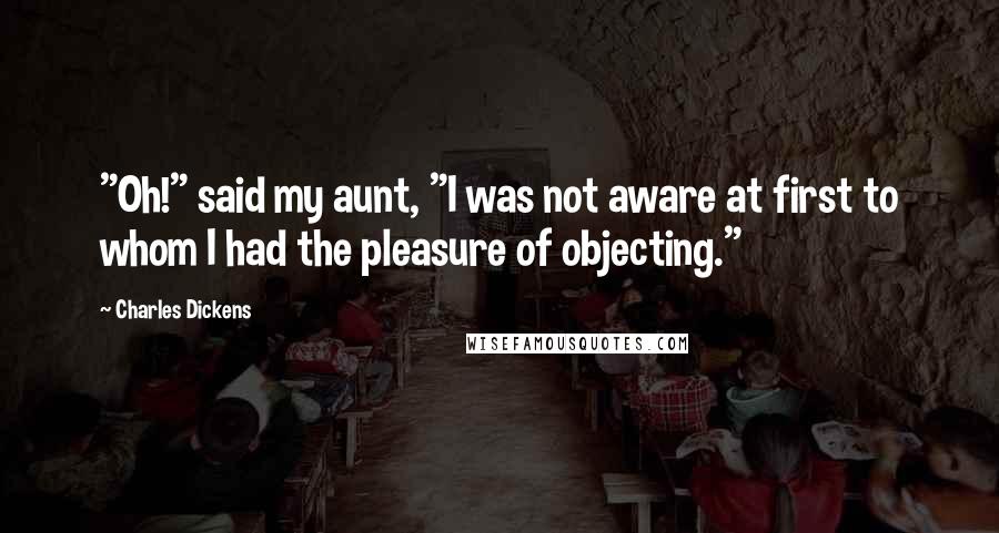 Charles Dickens Quotes: "Oh!" said my aunt, "I was not aware at first to whom I had the pleasure of objecting."