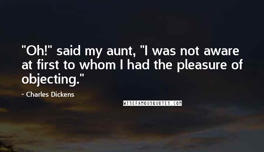 Charles Dickens Quotes: "Oh!" said my aunt, "I was not aware at first to whom I had the pleasure of objecting."