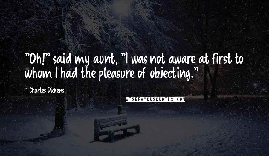 Charles Dickens Quotes: "Oh!" said my aunt, "I was not aware at first to whom I had the pleasure of objecting."