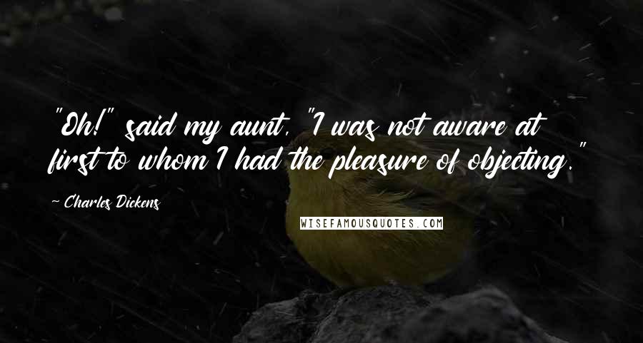 Charles Dickens Quotes: "Oh!" said my aunt, "I was not aware at first to whom I had the pleasure of objecting."