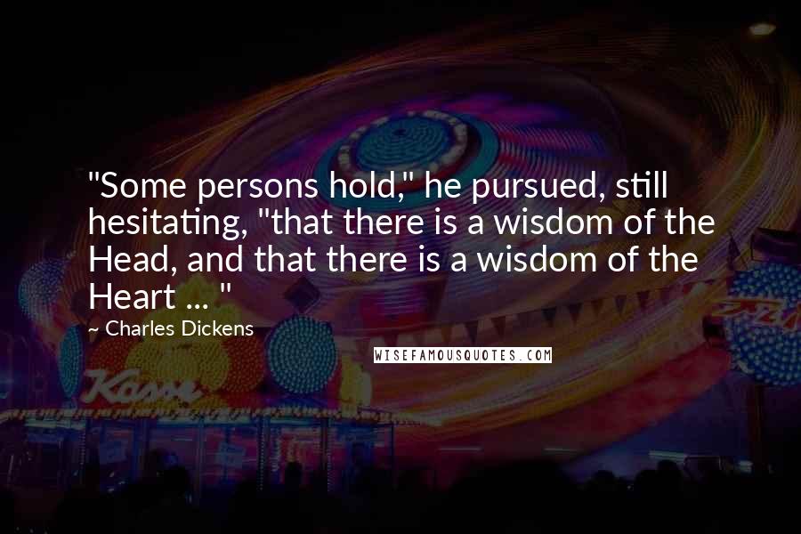 Charles Dickens Quotes: "Some persons hold," he pursued, still hesitating, "that there is a wisdom of the Head, and that there is a wisdom of the Heart ... "