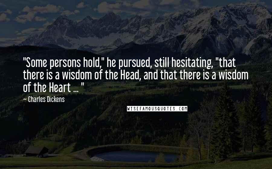 Charles Dickens Quotes: "Some persons hold," he pursued, still hesitating, "that there is a wisdom of the Head, and that there is a wisdom of the Heart ... "