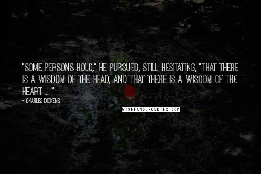 Charles Dickens Quotes: "Some persons hold," he pursued, still hesitating, "that there is a wisdom of the Head, and that there is a wisdom of the Heart ... "