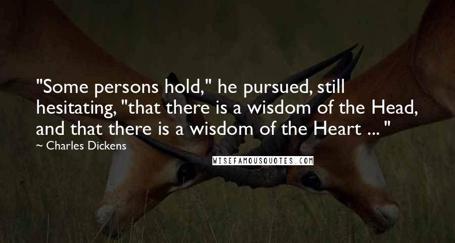 Charles Dickens Quotes: "Some persons hold," he pursued, still hesitating, "that there is a wisdom of the Head, and that there is a wisdom of the Heart ... "