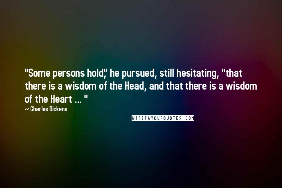 Charles Dickens Quotes: "Some persons hold," he pursued, still hesitating, "that there is a wisdom of the Head, and that there is a wisdom of the Heart ... "