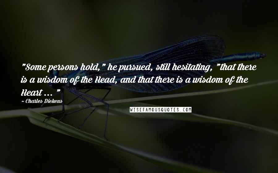 Charles Dickens Quotes: "Some persons hold," he pursued, still hesitating, "that there is a wisdom of the Head, and that there is a wisdom of the Heart ... "